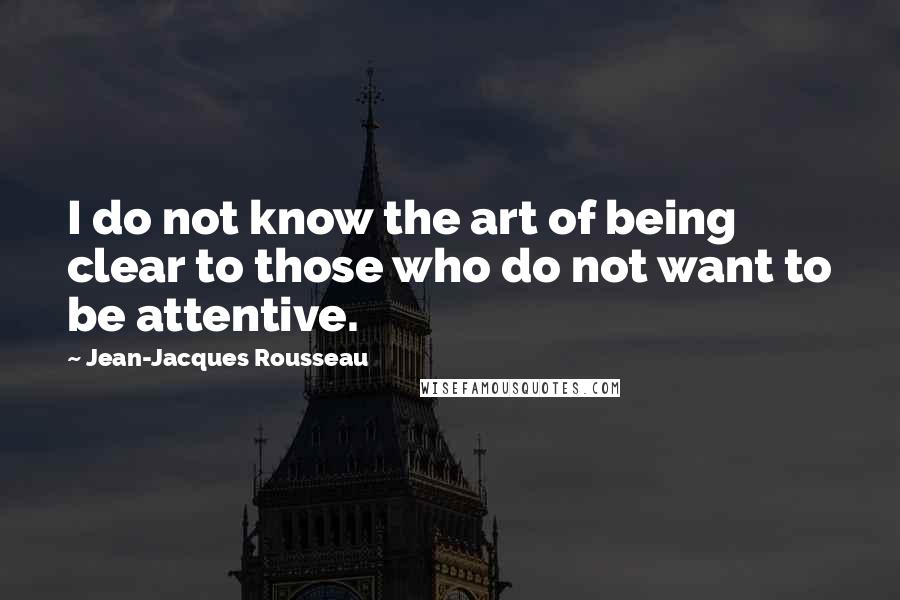 Jean-Jacques Rousseau Quotes: I do not know the art of being clear to those who do not want to be attentive.