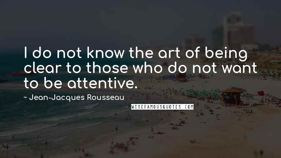 Jean-Jacques Rousseau Quotes: I do not know the art of being clear to those who do not want to be attentive.