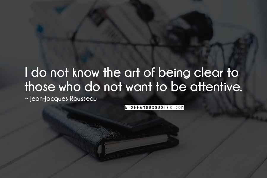 Jean-Jacques Rousseau Quotes: I do not know the art of being clear to those who do not want to be attentive.