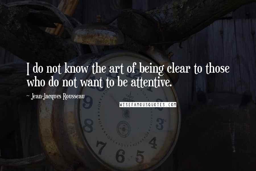 Jean-Jacques Rousseau Quotes: I do not know the art of being clear to those who do not want to be attentive.