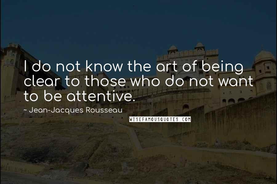 Jean-Jacques Rousseau Quotes: I do not know the art of being clear to those who do not want to be attentive.