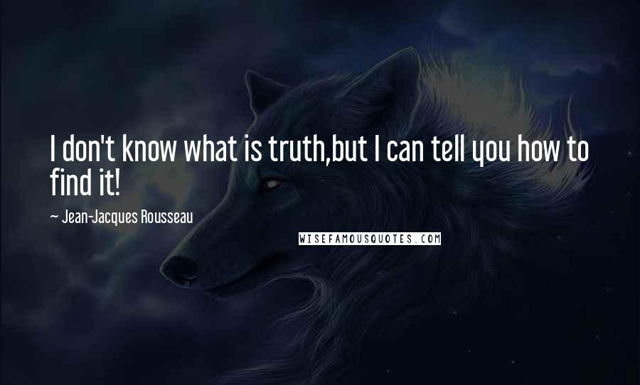 Jean-Jacques Rousseau Quotes: I don't know what is truth,but I can tell you how to find it!