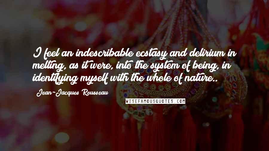 Jean-Jacques Rousseau Quotes: I feel an indescribable ecstasy and delirium in melting, as it were, into the system of being, in identifying myself with the whole of nature..