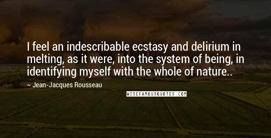 Jean-Jacques Rousseau Quotes: I feel an indescribable ecstasy and delirium in melting, as it were, into the system of being, in identifying myself with the whole of nature..