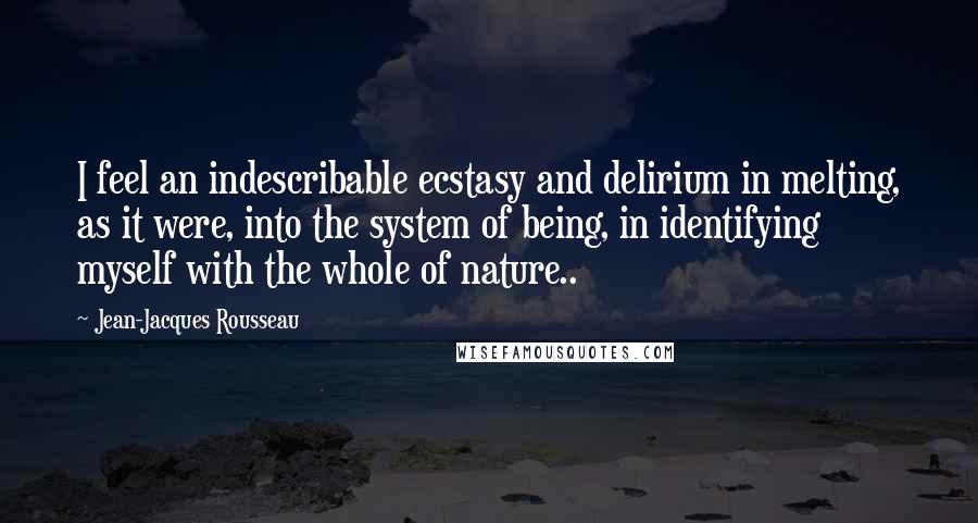 Jean-Jacques Rousseau Quotes: I feel an indescribable ecstasy and delirium in melting, as it were, into the system of being, in identifying myself with the whole of nature..