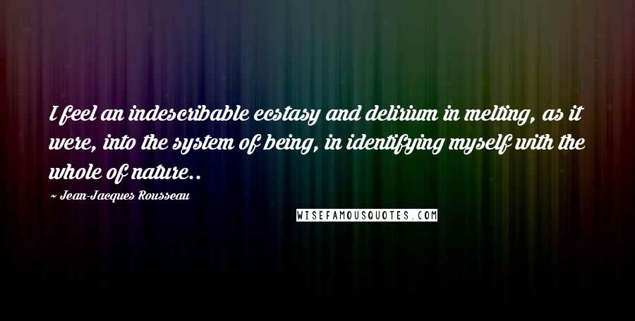 Jean-Jacques Rousseau Quotes: I feel an indescribable ecstasy and delirium in melting, as it were, into the system of being, in identifying myself with the whole of nature..