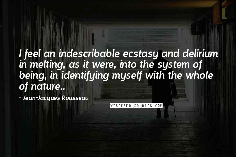 Jean-Jacques Rousseau Quotes: I feel an indescribable ecstasy and delirium in melting, as it were, into the system of being, in identifying myself with the whole of nature..