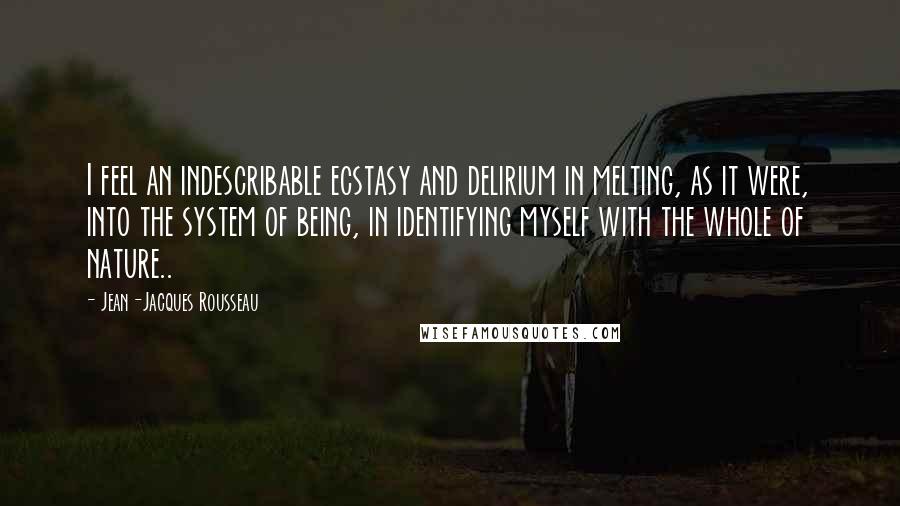 Jean-Jacques Rousseau Quotes: I feel an indescribable ecstasy and delirium in melting, as it were, into the system of being, in identifying myself with the whole of nature..