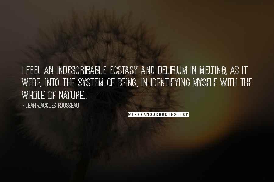 Jean-Jacques Rousseau Quotes: I feel an indescribable ecstasy and delirium in melting, as it were, into the system of being, in identifying myself with the whole of nature..