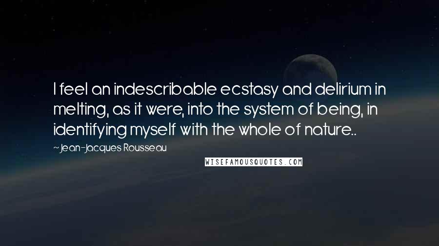 Jean-Jacques Rousseau Quotes: I feel an indescribable ecstasy and delirium in melting, as it were, into the system of being, in identifying myself with the whole of nature..