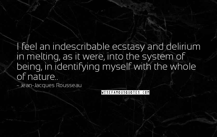 Jean-Jacques Rousseau Quotes: I feel an indescribable ecstasy and delirium in melting, as it were, into the system of being, in identifying myself with the whole of nature..