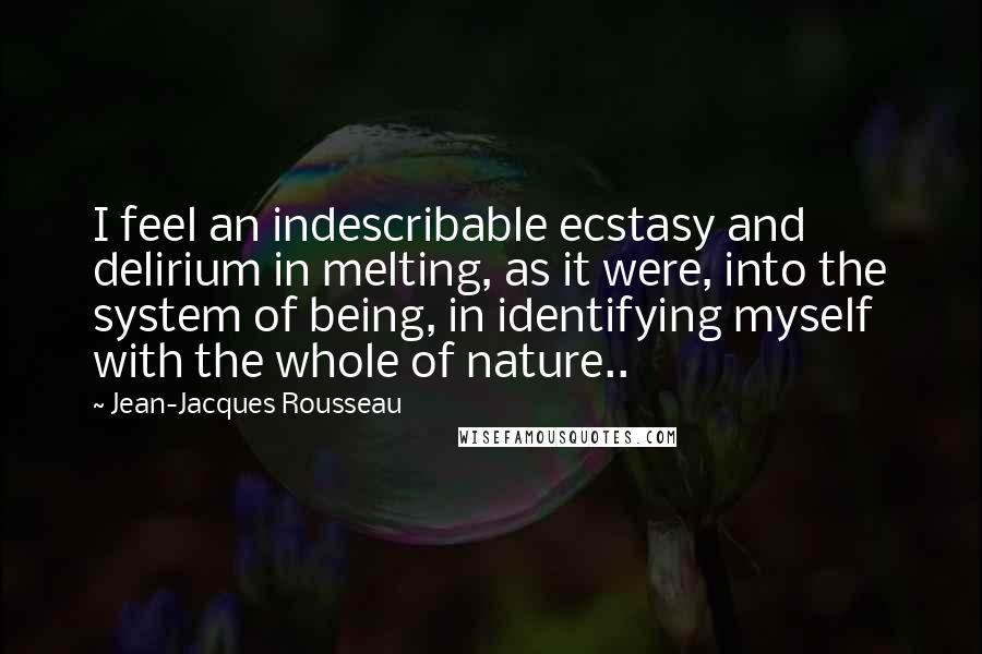 Jean-Jacques Rousseau Quotes: I feel an indescribable ecstasy and delirium in melting, as it were, into the system of being, in identifying myself with the whole of nature..