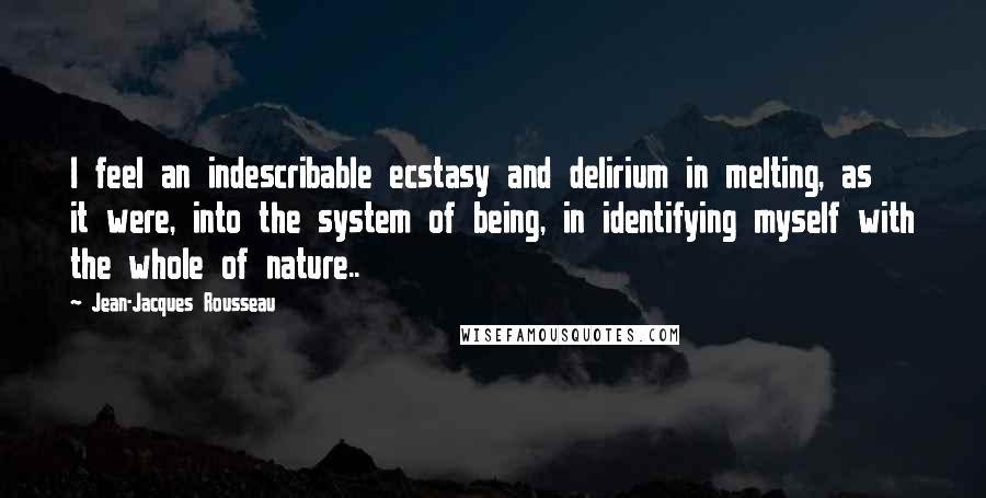 Jean-Jacques Rousseau Quotes: I feel an indescribable ecstasy and delirium in melting, as it were, into the system of being, in identifying myself with the whole of nature..