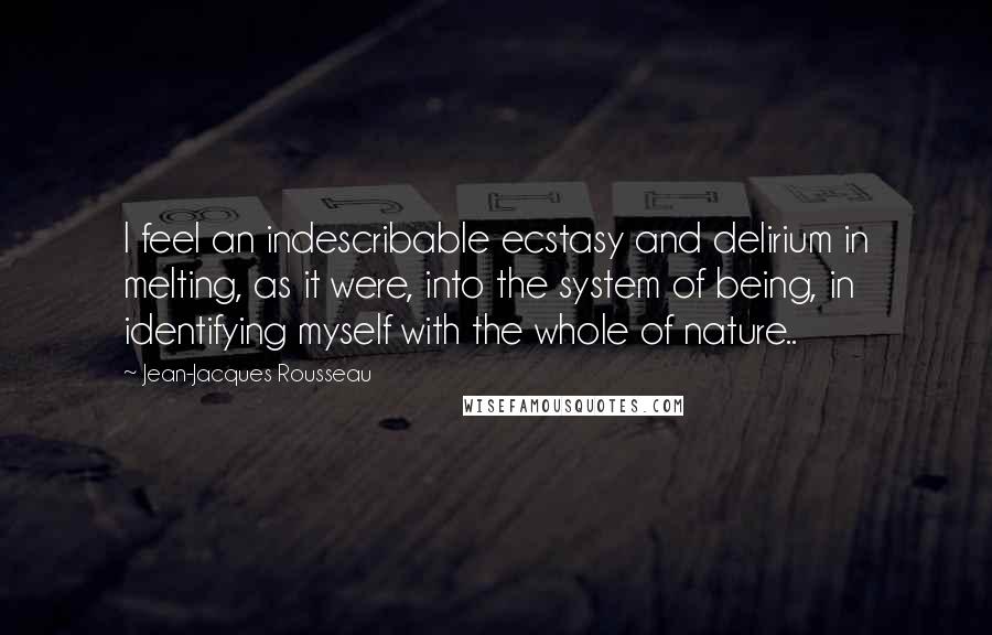 Jean-Jacques Rousseau Quotes: I feel an indescribable ecstasy and delirium in melting, as it were, into the system of being, in identifying myself with the whole of nature..