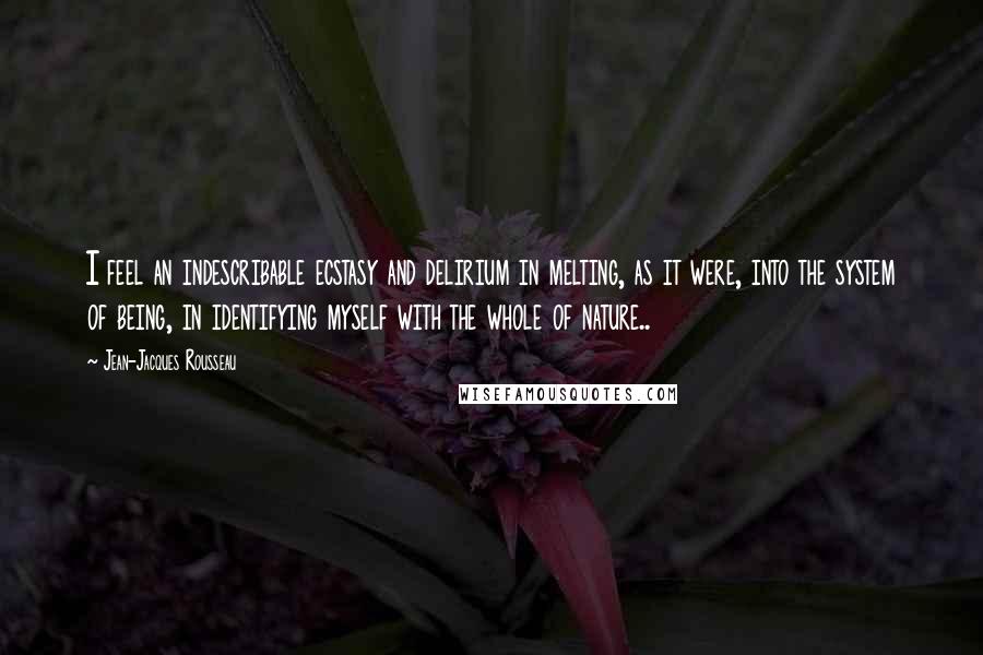 Jean-Jacques Rousseau Quotes: I feel an indescribable ecstasy and delirium in melting, as it were, into the system of being, in identifying myself with the whole of nature..