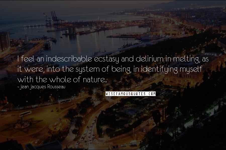 Jean-Jacques Rousseau Quotes: I feel an indescribable ecstasy and delirium in melting, as it were, into the system of being, in identifying myself with the whole of nature..