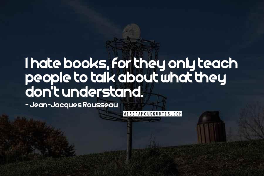 Jean-Jacques Rousseau Quotes: I hate books, for they only teach people to talk about what they don't understand.