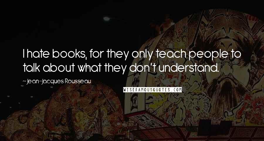 Jean-Jacques Rousseau Quotes: I hate books, for they only teach people to talk about what they don't understand.