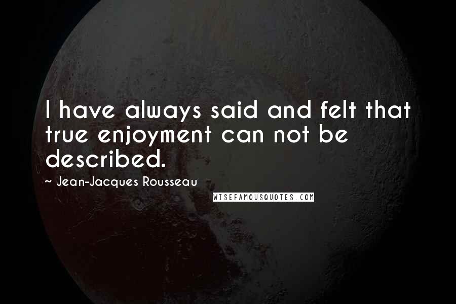 Jean-Jacques Rousseau Quotes: I have always said and felt that true enjoyment can not be described.