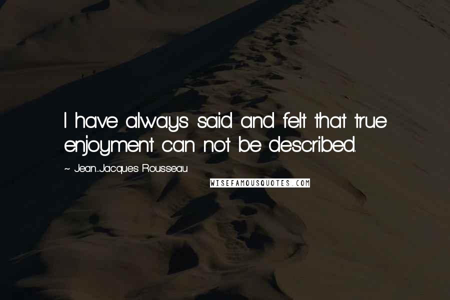 Jean-Jacques Rousseau Quotes: I have always said and felt that true enjoyment can not be described.