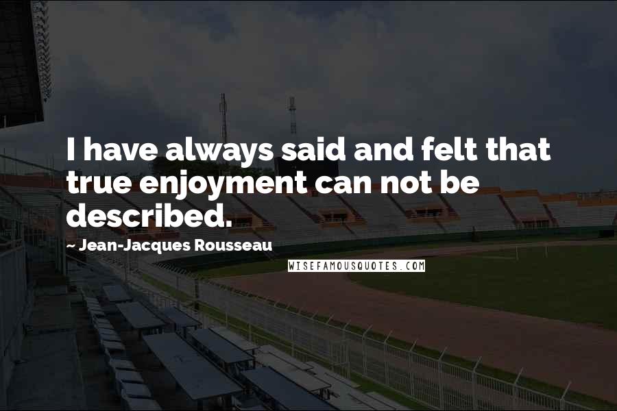 Jean-Jacques Rousseau Quotes: I have always said and felt that true enjoyment can not be described.