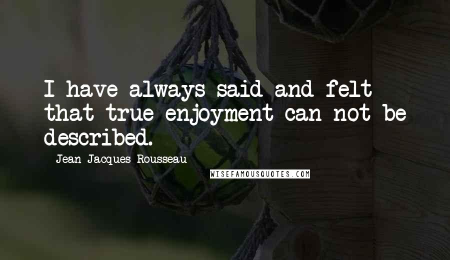 Jean-Jacques Rousseau Quotes: I have always said and felt that true enjoyment can not be described.