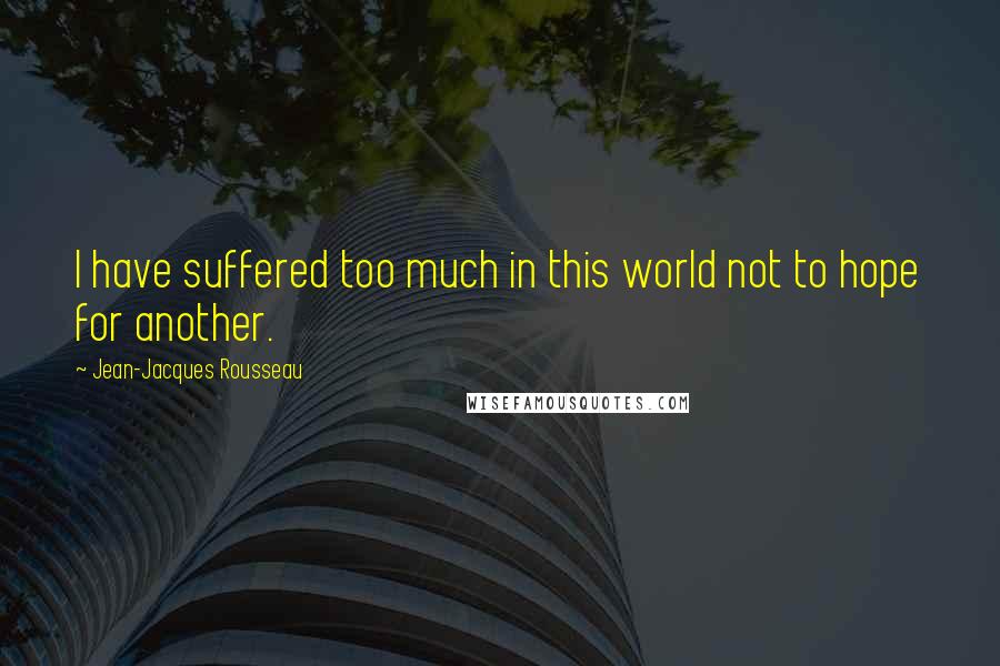 Jean-Jacques Rousseau Quotes: I have suffered too much in this world not to hope for another.