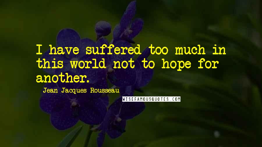 Jean-Jacques Rousseau Quotes: I have suffered too much in this world not to hope for another.