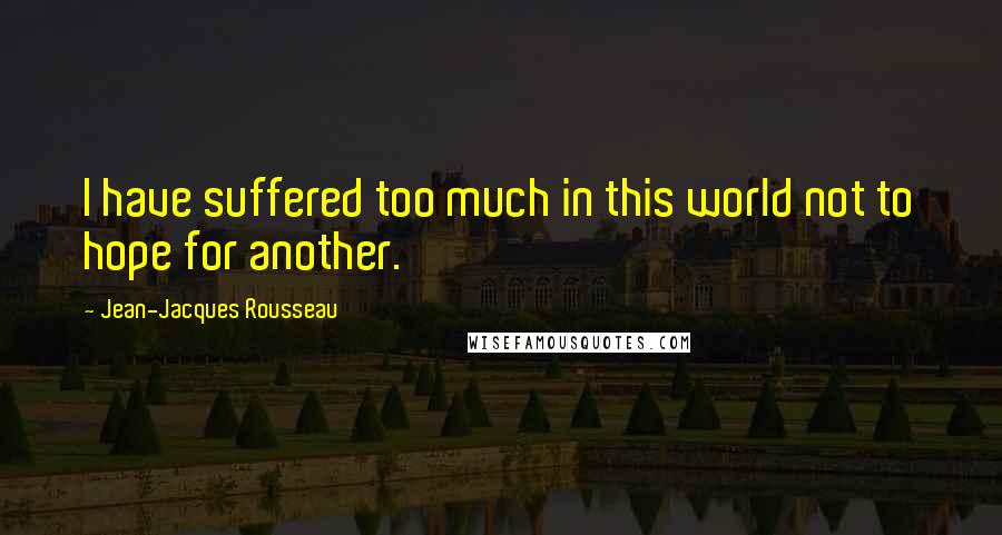 Jean-Jacques Rousseau Quotes: I have suffered too much in this world not to hope for another.