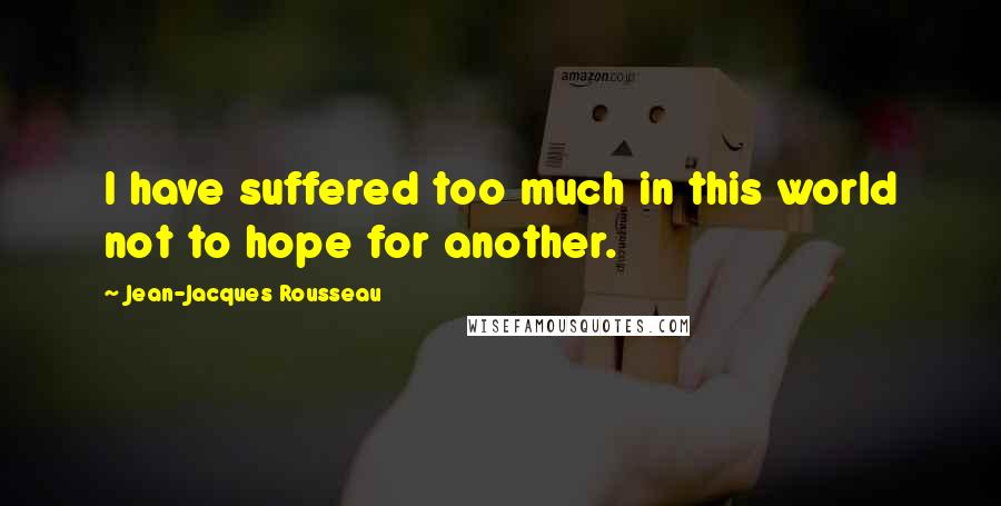 Jean-Jacques Rousseau Quotes: I have suffered too much in this world not to hope for another.