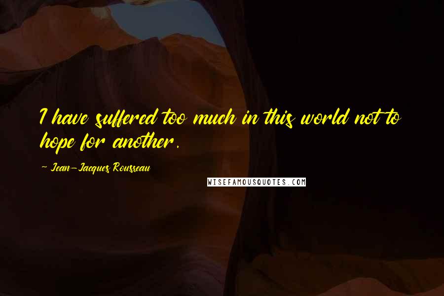 Jean-Jacques Rousseau Quotes: I have suffered too much in this world not to hope for another.