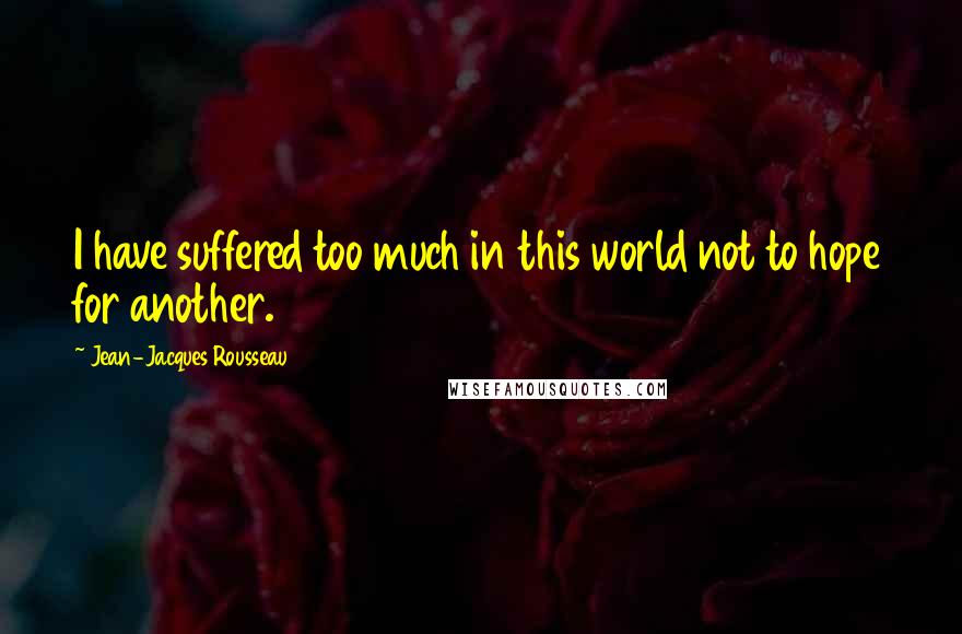 Jean-Jacques Rousseau Quotes: I have suffered too much in this world not to hope for another.