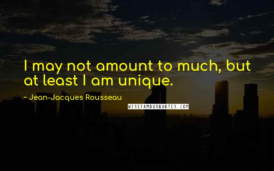 Jean-Jacques Rousseau Quotes: I may not amount to much, but at least I am unique.