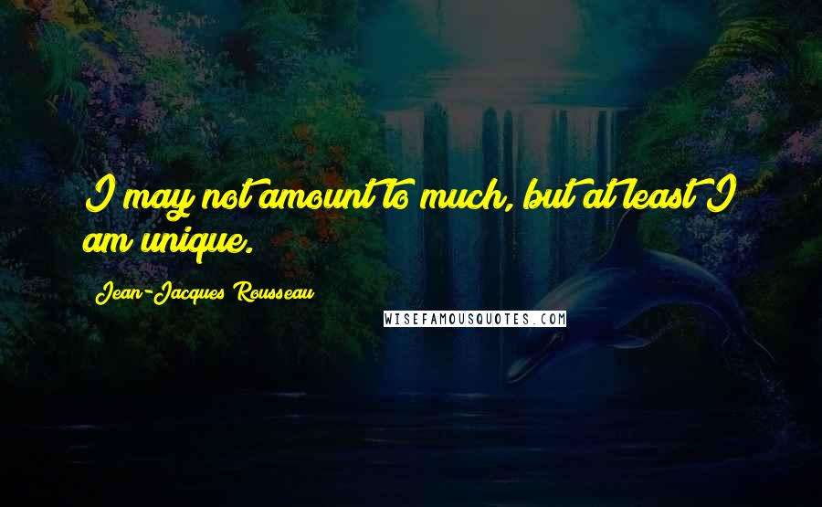 Jean-Jacques Rousseau Quotes: I may not amount to much, but at least I am unique.