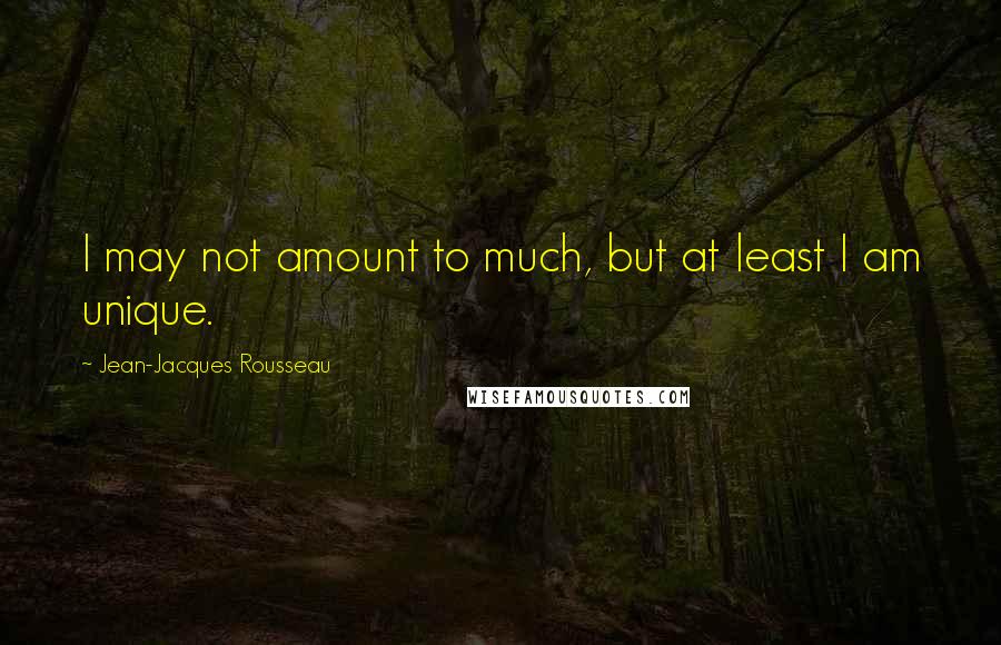 Jean-Jacques Rousseau Quotes: I may not amount to much, but at least I am unique.