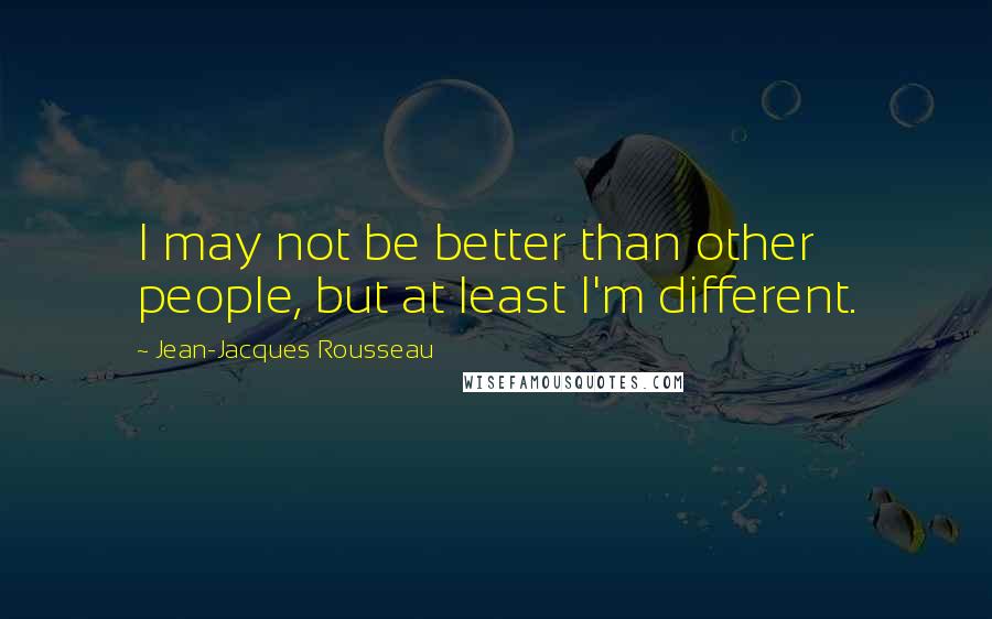 Jean-Jacques Rousseau Quotes: I may not be better than other people, but at least I'm different.