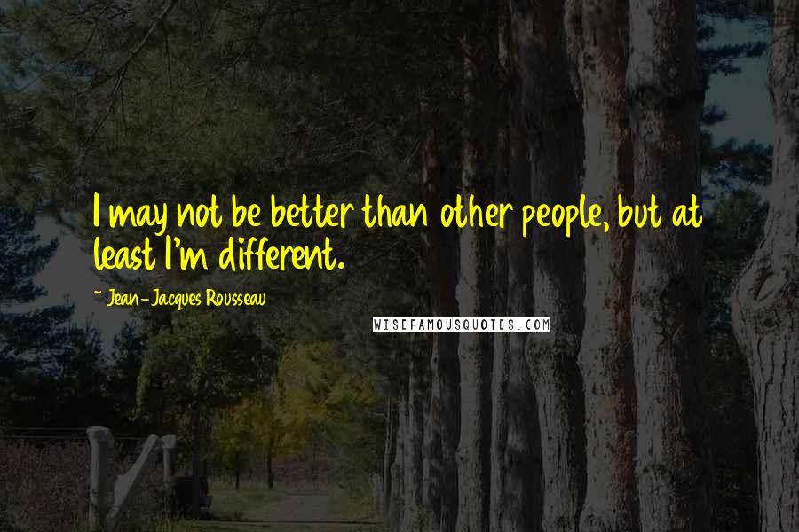 Jean-Jacques Rousseau Quotes: I may not be better than other people, but at least I'm different.