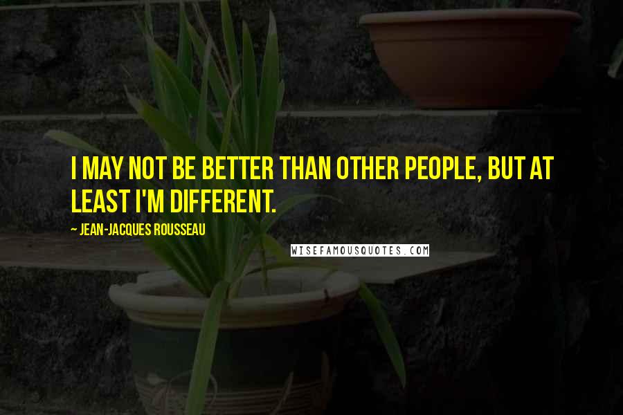 Jean-Jacques Rousseau Quotes: I may not be better than other people, but at least I'm different.