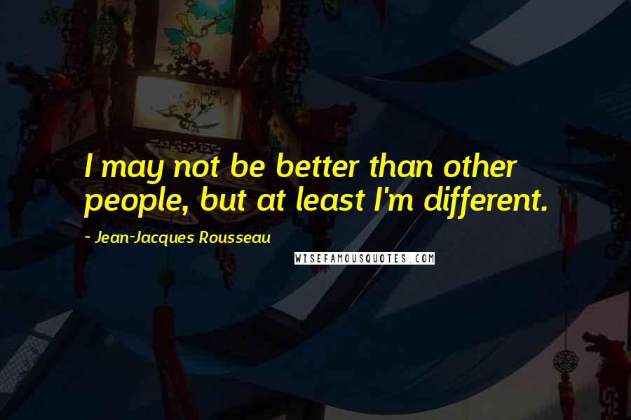Jean-Jacques Rousseau Quotes: I may not be better than other people, but at least I'm different.