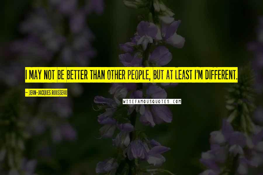 Jean-Jacques Rousseau Quotes: I may not be better than other people, but at least I'm different.