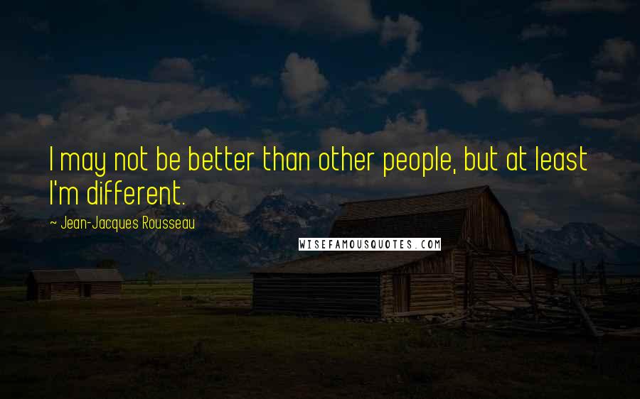 Jean-Jacques Rousseau Quotes: I may not be better than other people, but at least I'm different.