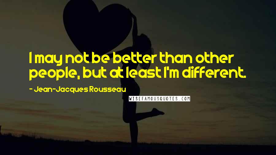 Jean-Jacques Rousseau Quotes: I may not be better than other people, but at least I'm different.