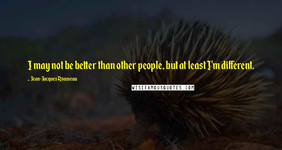 Jean-Jacques Rousseau Quotes: I may not be better than other people, but at least I'm different.