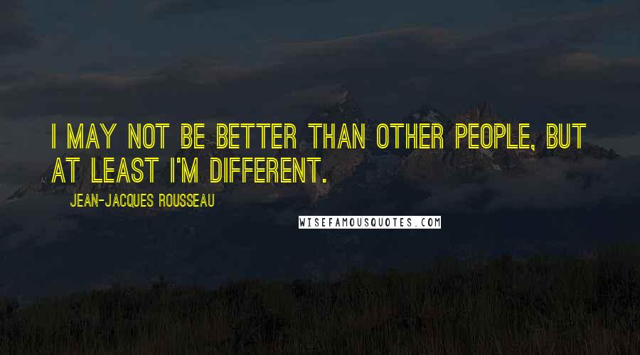 Jean-Jacques Rousseau Quotes: I may not be better than other people, but at least I'm different.