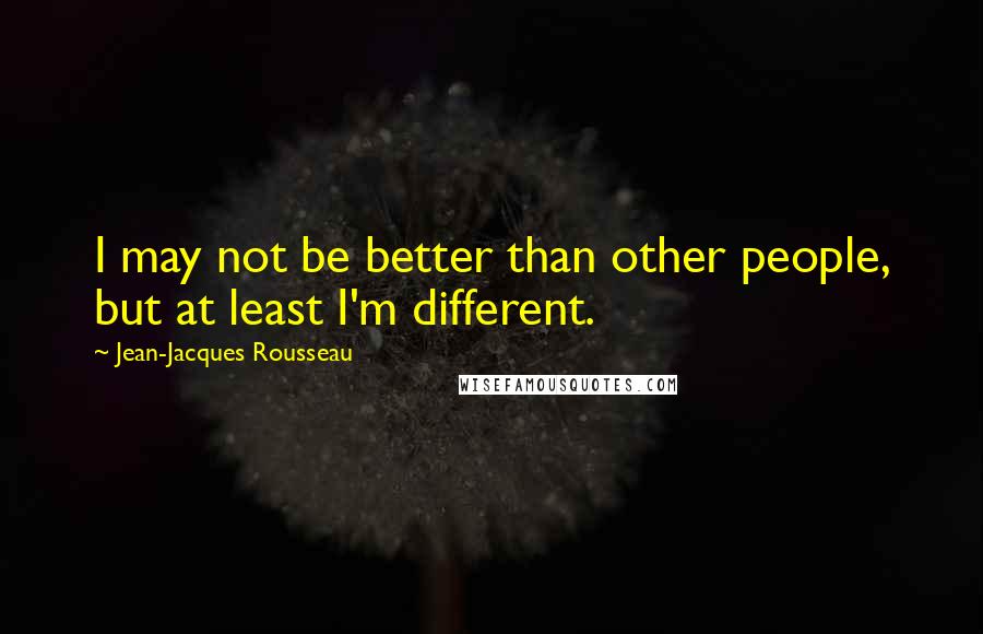 Jean-Jacques Rousseau Quotes: I may not be better than other people, but at least I'm different.