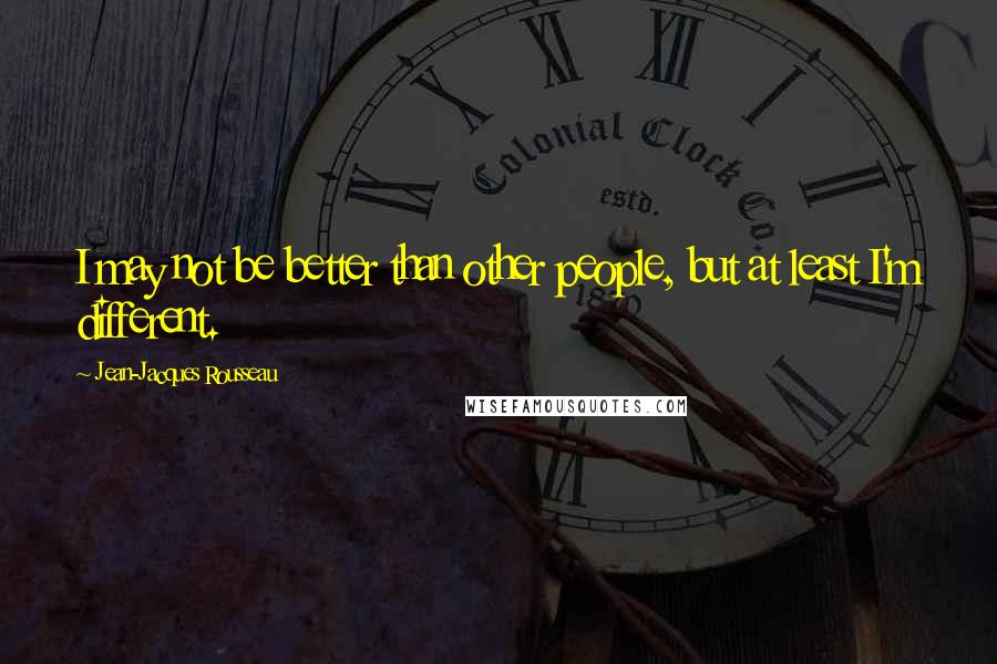 Jean-Jacques Rousseau Quotes: I may not be better than other people, but at least I'm different.