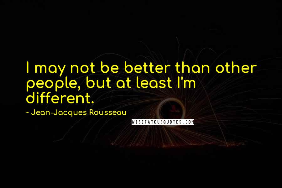 Jean-Jacques Rousseau Quotes: I may not be better than other people, but at least I'm different.