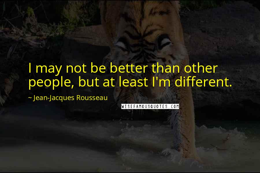 Jean-Jacques Rousseau Quotes: I may not be better than other people, but at least I'm different.