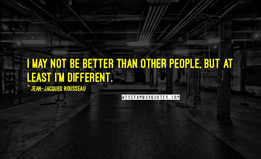 Jean-Jacques Rousseau Quotes: I may not be better than other people, but at least I'm different.