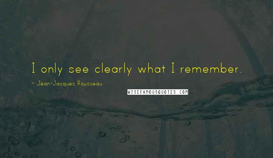 Jean-Jacques Rousseau Quotes: I only see clearly what I remember.